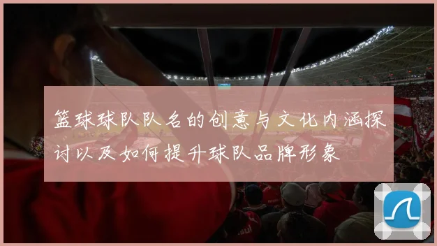 篮球球队队名的创意与文化内涵探讨以及如何提升球队品牌形象