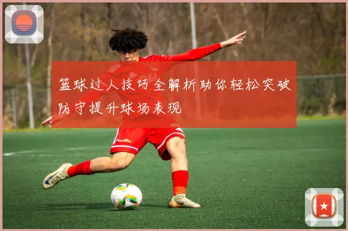 篮球过人技巧全解析助你轻松突破防守提升球场表现