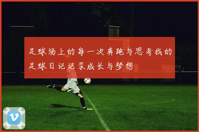 足球场上的每一次奔跑与思考我的足球日记记录成长与梦想