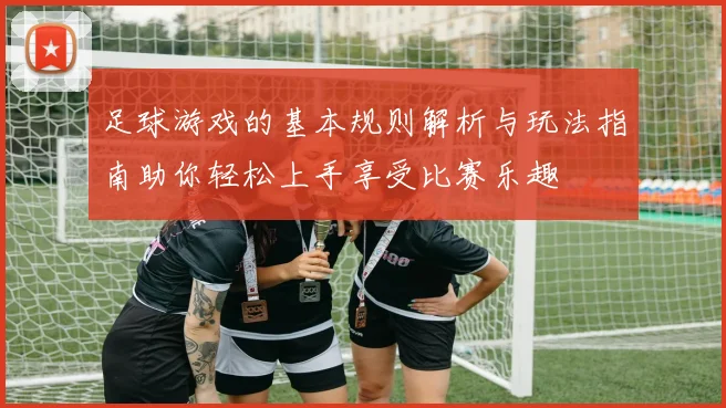 足球游戏的基本规则解析与玩法指南助你轻松上手享受比赛乐趣
