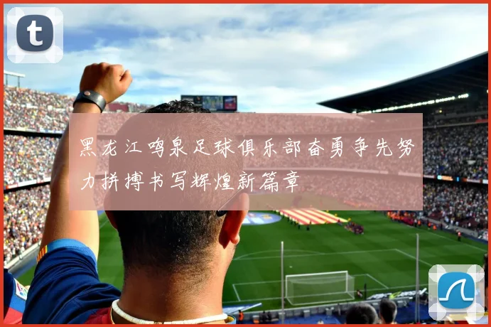 黑龙江鸣泉足球俱乐部奋勇争先努力拼搏书写辉煌新篇章
