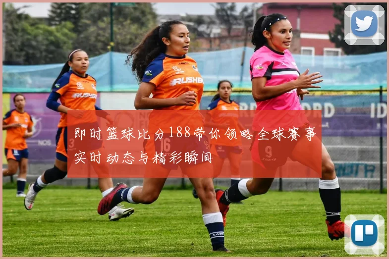 即时篮球比分188带你领略全球赛事实时动态与精彩瞬间