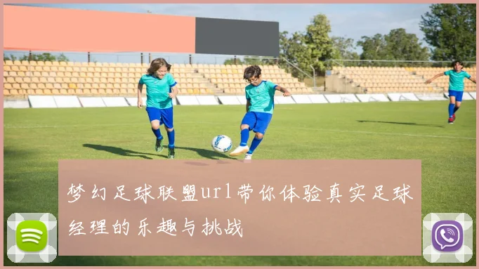 梦幻足球联盟url带你体验真实足球经理的乐趣与挑战