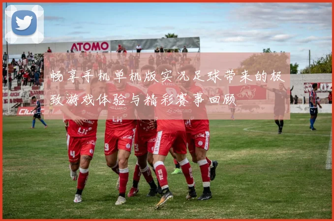 畅享手机单机版实况足球带来的极致游戏体验与精彩赛事回顾