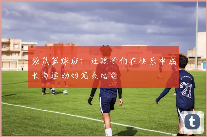 袋鼠篮球班：让孩子们在快乐中成长与运动的完美结合