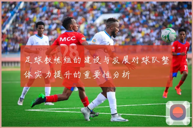 足球教练组的建设与发展对球队整体实力提升的重要性分析