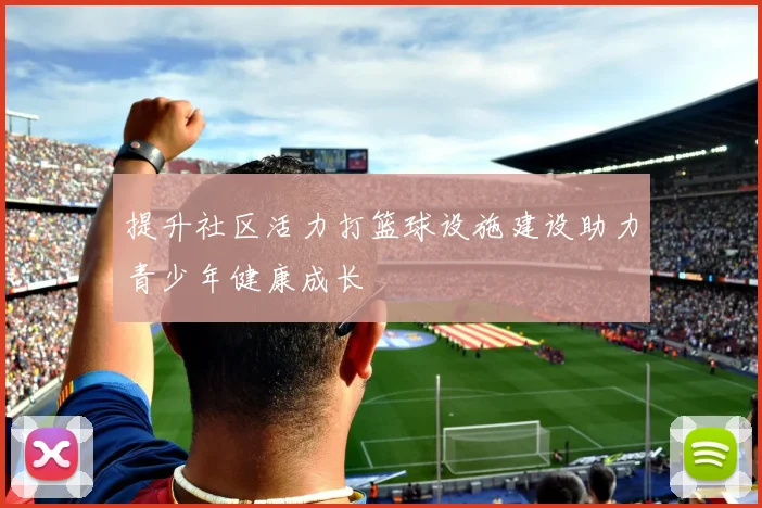 提升社区活力打篮球设施建设助力青少年健康成长