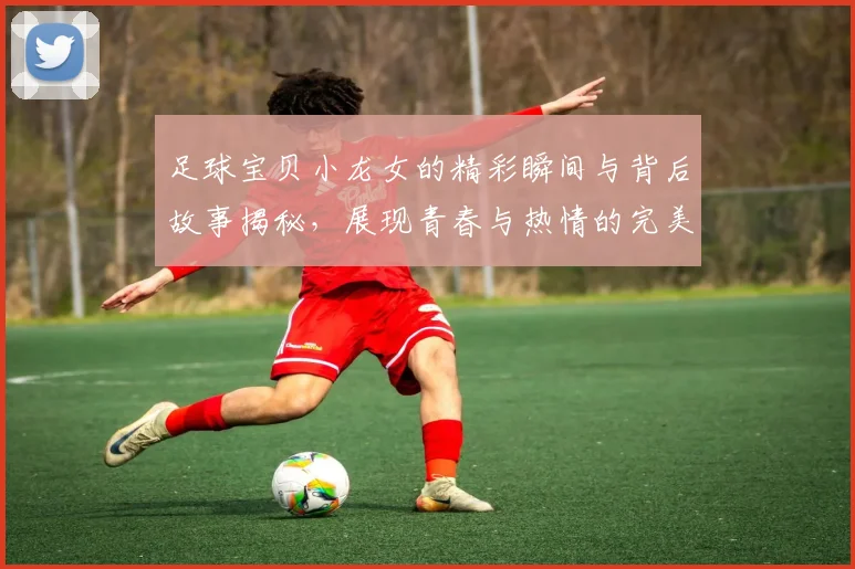 足球宝贝小龙女的精彩瞬间与背后故事揭秘，展现青春与热情的完美结合
