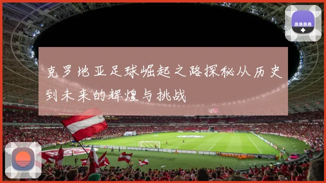 克罗地亚足球崛起之路探秘从历史到未来的辉煌与挑战