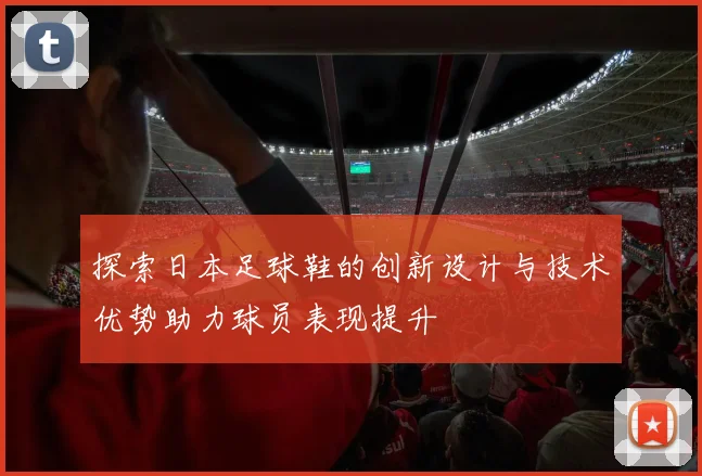 探索日本足球鞋的创新设计与技术优势助力球员表现提升